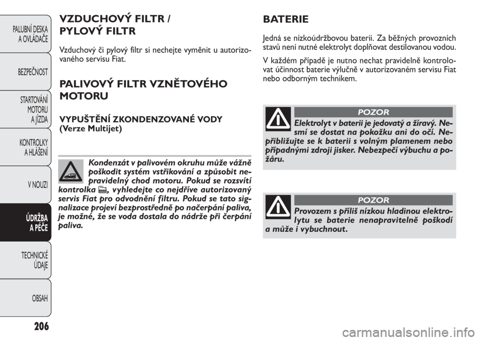 FIAT DOBLO COMBI 2011  Návod k použití a údržbě (in Czech) 206
PALUBNÍ DESKA 
A OVLÁDAČE
BEZPEČNOST
STARTOVÁNÍ 
M OTO RU  
A JÍZDA
KONTROLKY 
A HLÁŠENÍ
V NOUZI
ÚDRŽBA 
A PÉČE
TECHNICKÉ 
ÚDAJE
OBSAH
Elektrolyt v baterii je jedovatý a žíravý