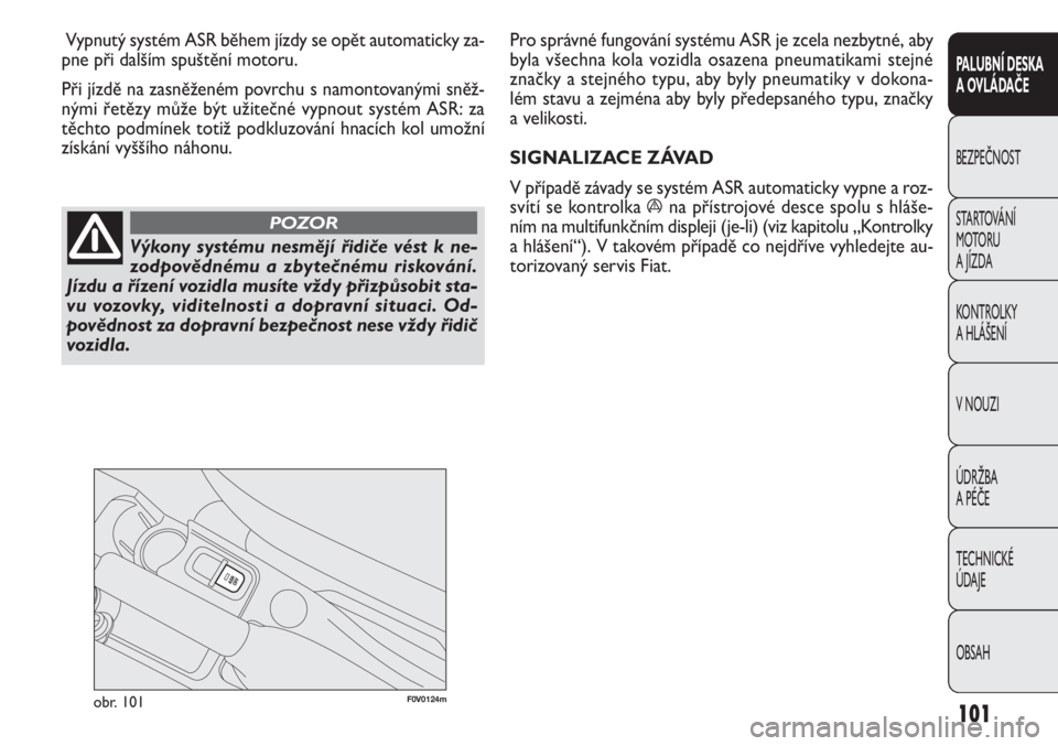 FIAT DOBLO COMBI 2013  Návod k použití a údržbě (in Czech) F0V0124mobr. 101
Pro správné fungování systému ASR je zcela nezbytné, aby
byla všechna kola vozidla osazena pneumatikami stejné
značky a stejného typu, aby byly pneumatiky v dokona-
lém sta