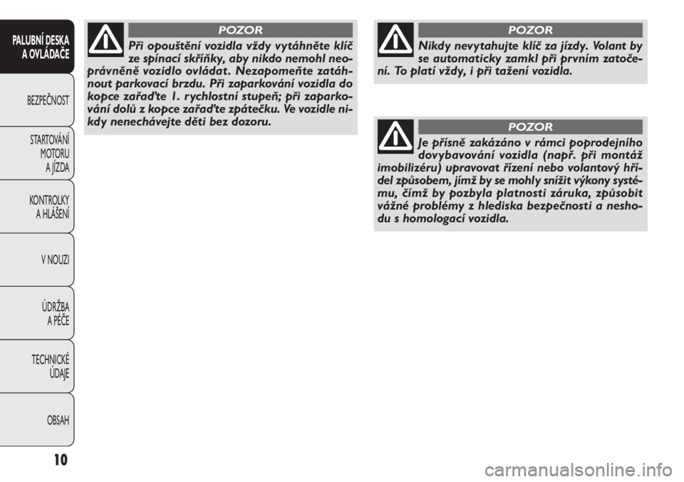 FIAT DOBLO COMBI 2013  Návod k použití a údržbě (in Czech) 10
PALUBNÍ DESKA
A OVLÁDAČE
BEZPEČNOST
STARTOVÁNÍ
M OTO RU
A JÍZDA
KONTROLKY
A HLÁŠENÍ
V NOUZI
ÚDRŽBA
A PÉČE
TECHNICKÉ
ÚDAJE
OBSAH
Nikdy nevytahujte klíč za jízdy. Volant by
se auto