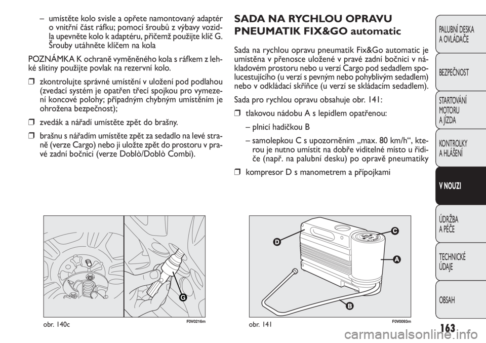 FIAT DOBLO COMBI 2014 Návod k použití a údržbě (in Czech) SADA NA RYCHLOU OPRAVU
PNEUMATIK FIX&GO automatic
Sada na rychlou opravu pneumatik Fix&Go automatic je
umístěna v přenosce uložené v pravé zadní bočnici v ná-
kladovém prostoru nebo u verzí FIAT DOBLO COMBI 2014 Návod k použití a údržbě (in Czech) SADA NA RYCHLOU OPRAVU
PNEUMATIK FIX&GO automatic
Sada na rychlou opravu pneumatik Fix&Go automatic je
umístěna v přenosce uložené v pravé zadní bočnici v ná-
kladovém prostoru nebo u verzí
