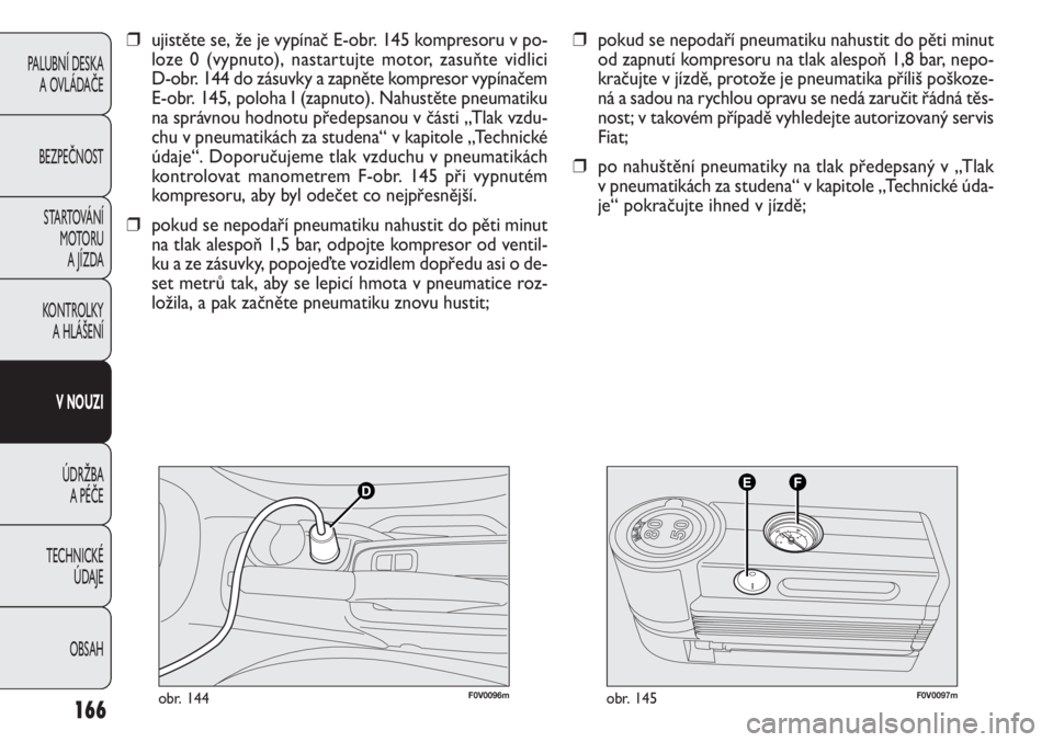 FIAT DOBLO COMBI 2014  Návod k použití a údržbě (in Czech) F0V0096mobr. 144F0V0097mobr. 145
❒pokud se nepodaří pneumatiku nahustit do pěti minut
od zapnutí kompresoru na tlak alespoň 1,8 bar, nepo-
kračujte v jízdě, protože je pneumatika příliš 