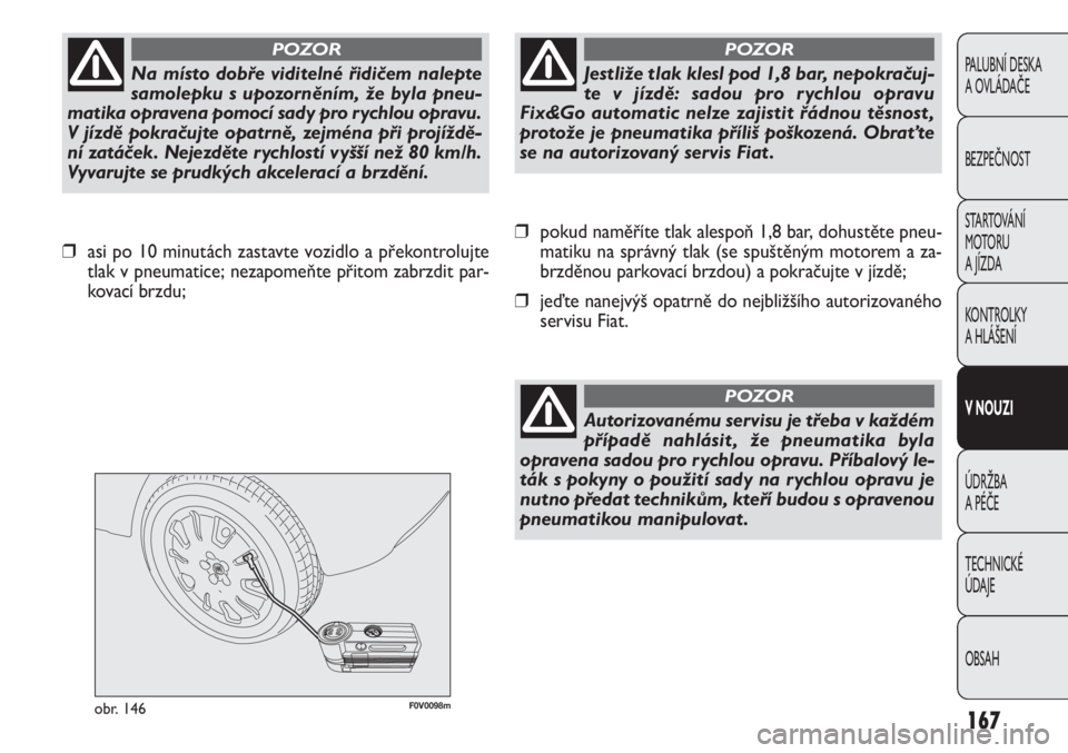 FIAT DOBLO COMBI 2014  Návod k použití a údržbě (in Czech) F0V0098mobr. 146
❒pokud naměříte tlak alespoň 1,8 bar, dohustěte pneu-
matiku na správný tlak (se spuštěným motorem a za-
brzděnou parkovací brzdou) a pokračujte v jízdě;
❒jeďte na
