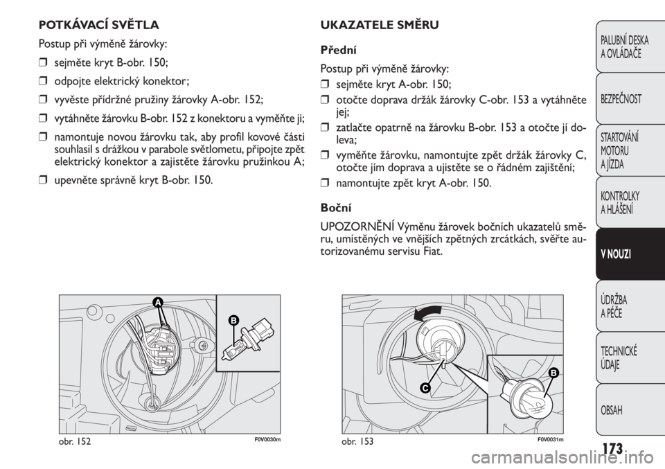 FIAT DOBLO COMBI 2012  Návod k použití a údržbě (in Czech) F0V0030mobr. 152F0V0031mobr. 153
UKAZATELE SMĚRU
Přední
Postup při výměně žárovky:
❒sejměte kryt A-obr. 150;
❒otočte doprava držák žárovky C-obr. 153 a vytáhněte
jej;
❒zatlačte