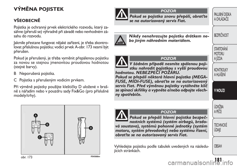 FIAT DOBLO COMBI 2012  Návod k použití a údržbě (in Czech) F0V0088mobr. 173
VÝMĚNA POJISTEK
VŠEOBECNĚ 
Pojistka je ochranný prvek elektrického rozvodu, který za-
sáhne (přeruší se) výhradně při závadě nebo nevhodném zá-
sahu do rozvodu.
Jakm