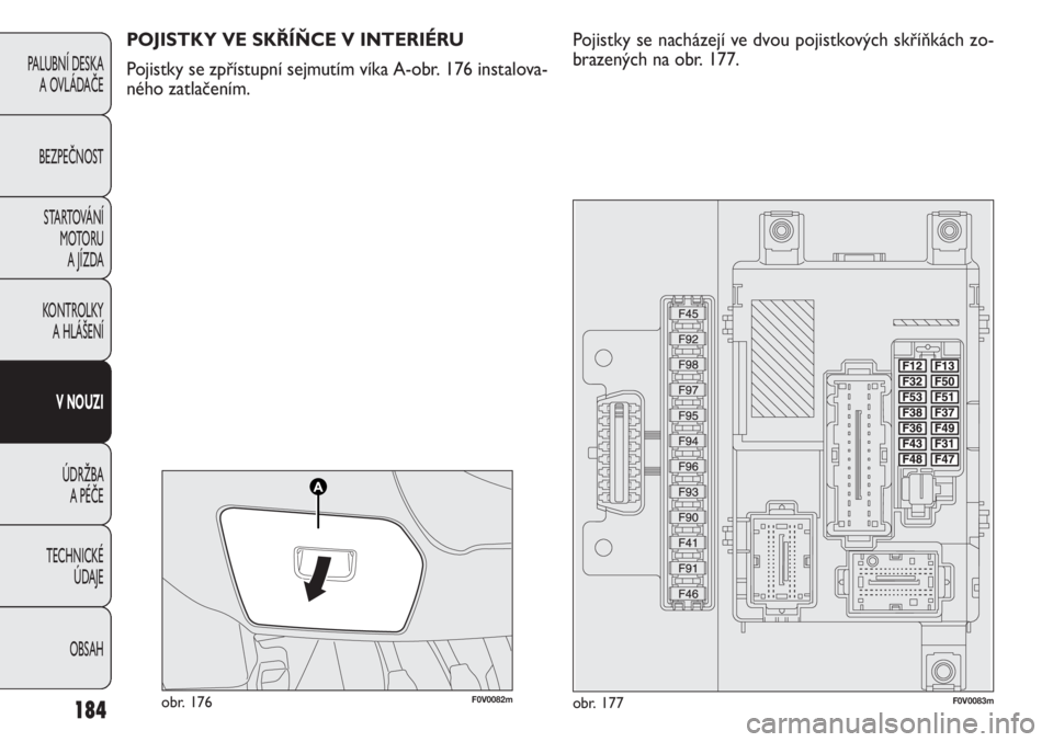 FIAT DOBLO COMBI 2012  Návod k použití a údržbě (in Czech) 184
PALUBNÍ DESKA 
A OVLÁDAČE
BEZPEČNOST
STARTOVÁNÍ 
M OTO RU  
A JÍZDA
KONTROLKY 
A HLÁŠENÍ
V NOUZI
ÚDRŽBA 
A PÉČE
TECHNICKÉ 
ÚDAJE
OBSAH
F0V0082mobr. 176F0V0083mobr. 177
POJISTKY VE 
