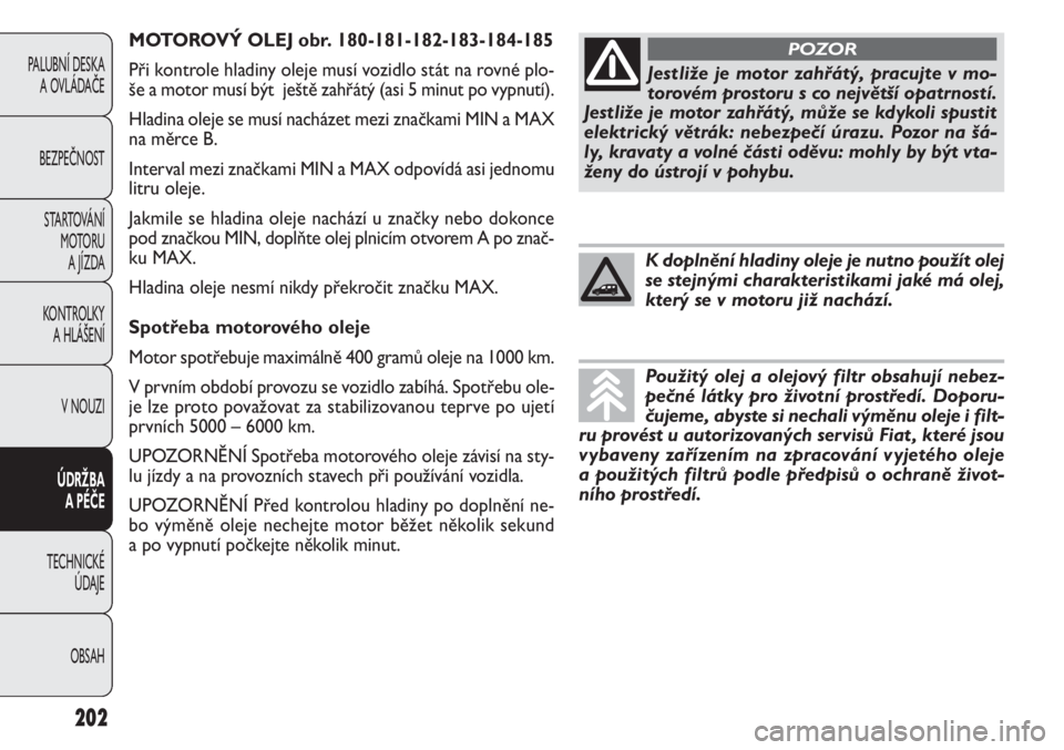 FIAT DOBLO COMBI 2012  Návod k použití a údržbě (in Czech) MOTOROVÝ OLEJ obr. 180-181-182-183-184-185
Při kontrole hladiny oleje musí vozidlo stát na rovné plo-
še a motor musí být  ještě zahřátý (asi 5 minut po vypnutí).
Hladina oleje se musí 