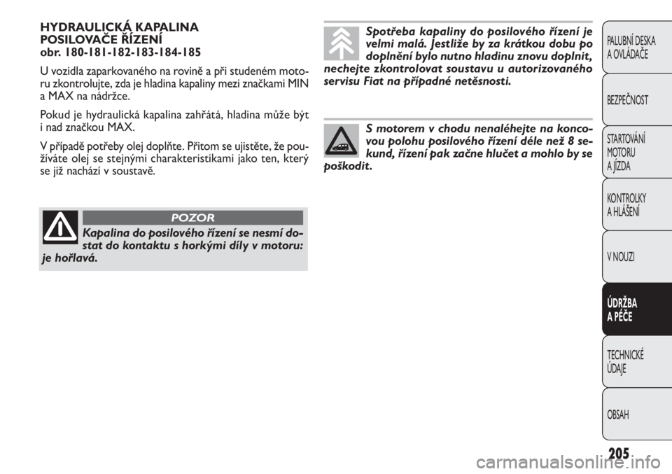 FIAT DOBLO COMBI 2012  Návod k použití a údržbě (in Czech) HYDRAULICKÁ KAPALINA 
POSILOVAČE ŘÍZENÍ
obr. 180-181-182-183-184-185
U vozidla zaparkovaného na rovině a při studeném moto-
ru zkontrolujte, zda je hladina kapaliny mezi značkami MIN
a MAX n