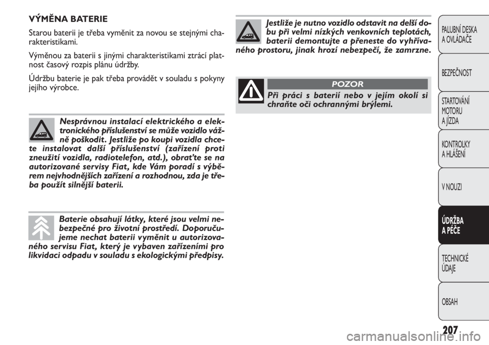 FIAT DOBLO COMBI 2014  Návod k použití a údržbě (in Czech) 207
PALUBNÍ DESKA 
A OVLÁDAČE
BEZPEČNOST
STARTOVÁNÍ 
M OTO RU  
A JÍZDA
KONTROLKY 
A HLÁŠENÍ
V NOUZI
ÚDRŽBA 
A PÉČE
TECHNICKÉ 
ÚDAJE
OBSAH
VÝMĚNA BATERIE
Starou baterii je třeba vym
