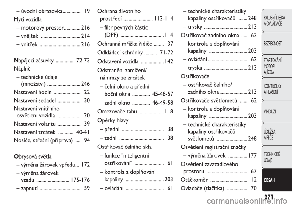 FIAT DOBLO COMBI 2012  Návod k použití a údržbě (in Czech) 271
PALUBNÍ DESKA 
A OVLÁDAČE
BEZPEČNOST
STARTOVÁNÍ 
MOTORU 
A JÍZDA
KONTROLKY 
A HLÁŠENÍ
V NOUZI
ÚDRŽBA 
A PÉČE
TECHNICKÉ 
ÚDAJE
OBSAH
– úvodní obrazovka.............. 19
Mytí vo