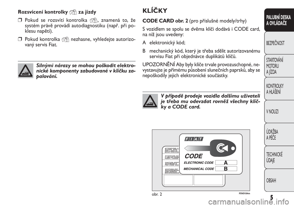 FIAT DOBLO COMBI 2012  Návod k použití a údržbě (in Czech) 5
PALUBNÍ DESKA
A OVLÁDAČE
BEZPEČNOST
STARTOVÁNÍ
M OTO RU
A JÍZDA
KONTROLKY
A HLÁŠENÍ
V NOUZI
ÚDRŽBA
A PÉČE
TECHNICKÉ
ÚDAJE
OBSAH
KLÍČKY
CODE CARD obr. 2(pro příslušné modely/trh