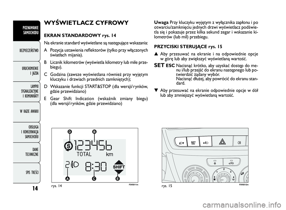 FIAT DOBLO COMBI 2009  Instrukcja obsługi (in Polish) 14
POZNAWANIE
SAMOCHODU
BEZPIECZEŃSTWO
URUCHOMIENIE
IJAZDA
LAMPKI
SYGNALIZACYJNE
I KOMUNIKATY
W RAZIE AWARII
OBSŁUGA
I KONSERWACJA
SAMOCHODU
DANE
TECHNICZNE
SPIS TREŚCI
WYŚWIETLACZ CYFROWY
EKRAN S