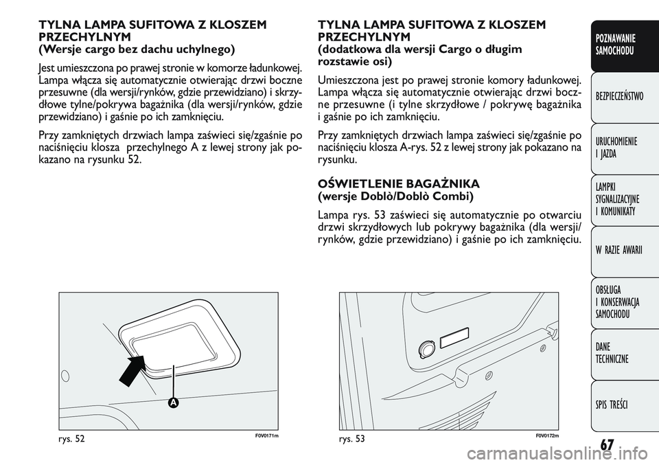 FIAT DOBLO COMBI 2011  Instrukcja obsługi (in Polish) 67
F0V 0171mrys. 52
TYLNA LAMPA SUFITOWA Z KLOSZEM
PRZECHYLNYM 
(Wersje cargo bez dachu uchylnego)
Jest umieszczona po prawej stronie w komorze ładunkowej.
Lampa włącza się automatycznie otwieraj