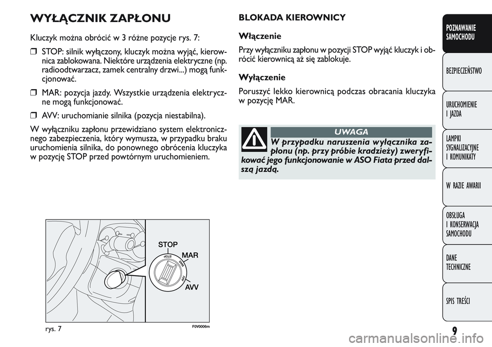 FIAT DOBLO COMBI 2011  Instrukcja obsługi (in Polish) 9
WYŁĄCZNIK ZAPŁONU
Kluczyk można obrócić w 3 różne pozycje rys. 7:
❒STOP: silnik wyłączony, kluczyk można wyjąć, kierow-
nica zablokowana. Niektóre urządzenia elektryczne (np.
radioo
