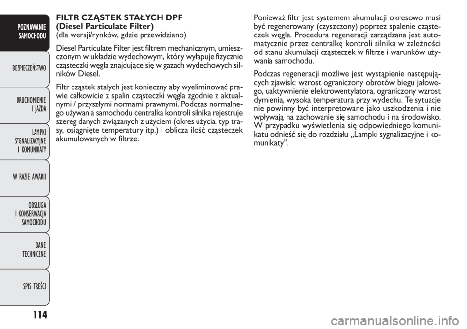 FIAT DOBLO COMBI 2013  Instrukcja obsługi (in Polish) 114
FILTR CZĄSTEK STAŁYCH DPF 
(Diesel Particulate Filter) 
(dla wersji/rynków, gdzie przewidziano)
Diesel Particulate Filter jest filtrem mechanicznym, umiesz-
czonym w układzie wydechowym, któr