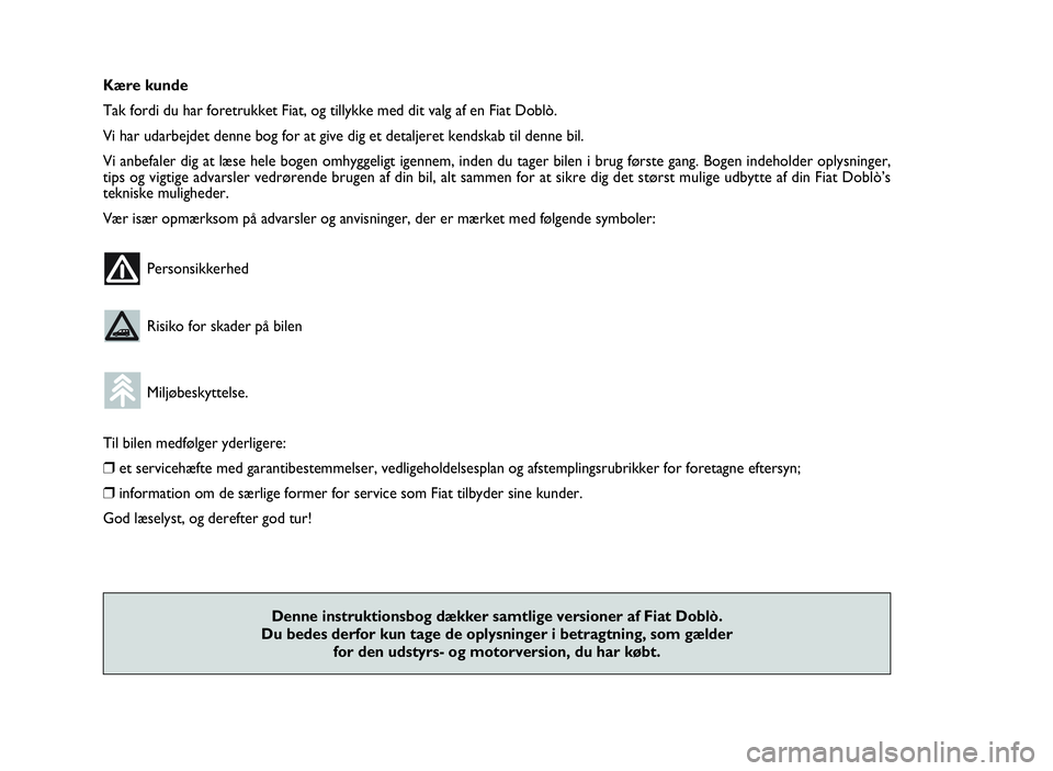 FIAT DOBLO COMBI 2010  Brugs- og vedligeholdelsesvejledning (in Danish) Kære kunde
Tak fordi du har foretrukket Fiat, og tillykke med dit valg af en Fiat Doblò.
Vi har udarbejdet denne bog for at give dig et detaljeret kendskab til denne bil.
Vi anbefaler dig at læse h
