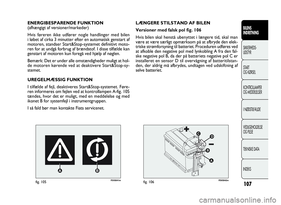 FIAT DOBLO COMBI 2010  Brugs- og vedligeholdelsesvejledning (in Danish) 107
F0V0041mfig. 105
ENERGIBESPARENDE FUNKTION
(afhængigt af versioner/markeder)
Hvis føreren ikke udfører nogle handlinger med bilen
i løbet af cirka 3 minutter efter en automatisk genstart af
mo