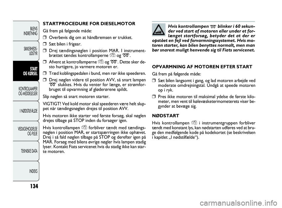 FIAT DOBLO COMBI 2010 Brugs- og vedligeholdelsesvejledning (in Danish) 134
STARTPROCEDURE FOR DIESELMOTOR
Gå frem på følgende måde:
❒Overbevis dig om at håndbremsen er trukket.
❒Sæt bilen i frigear.
❒Drej tændingsnøglen i position MAR. I instrument-
brætte FIAT DOBLO COMBI 2010 Brugs- og vedligeholdelsesvejledning (in Danish) 134
STARTPROCEDURE FOR DIESELMOTOR
Gå frem på følgende måde:
❒Overbevis dig om at håndbremsen er trukket.
❒Sæt bilen i frigear.
❒Drej tændingsnøglen i position MAR. I instrument-
brætte