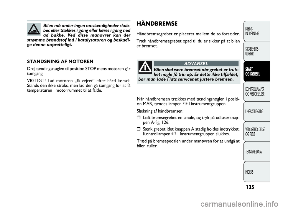 FIAT DOBLO COMBI 2010 Brugs- og vedligeholdelsesvejledning (in Danish) 135
HÅNDBREMSE
Håndbremsegrebet er placeret mellem de to forsæder.
Træk håndbremsegrebet opad til du er sikker på at bilen
er bremset.
STANDSNING AF MOTOREN
Drej tændingsnøglen til position ST FIAT DOBLO COMBI 2010 Brugs- og vedligeholdelsesvejledning (in Danish) 135
HÅNDBREMSE
Håndbremsegrebet er placeret mellem de to forsæder.
Træk håndbremsegrebet opad til du er sikker på at bilen
er bremset.
STANDSNING AF MOTOREN
Drej tændingsnøglen til position ST