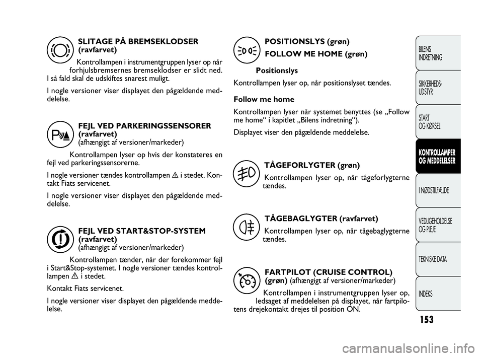 FIAT DOBLO COMBI 2010  Brugs- og vedligeholdelsesvejledning (in Danish) 153
BILENS
INDRETNING
SIKKERHEDS-
UDSTYR
STA R T
OG KØRSEL
KONTROLLAMPER
OG MEDDELELSER
I NØDSTILFÆLDE
VEDLIGEHOLDELSE
OG PLEJE
TEKNISKE DATA
INDEKS
SLITAGE PÅ BREMSEKLODSER 
(ravfarvet)
Kontrolla