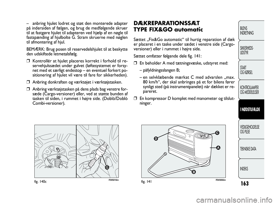 FIAT DOBLO COMBI 2010  Brugs- og vedligeholdelsesvejledning (in Danish) 163
DÆKREPARATIONSSÆT 
TYPE FIX&GO automatic
Sættet „Fix&Go automatic“ til hurtig reparation af dæk
er placeret i en taske under sædet i venstre side (Cargo-
versioner) eller i rummet i højr