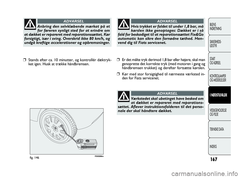 FIAT DOBLO COMBI 2010  Brugs- og vedligeholdelsesvejledning (in Danish) 167
F0V0098mfig. 146
❒Er det målte tryk derimod 1,8 bar eller højere, skal man
genoprette det korrekte tryk (med motoren i gang og
håndbremsen trukket) og derefter fortsætte kørslen.
❒Kør me