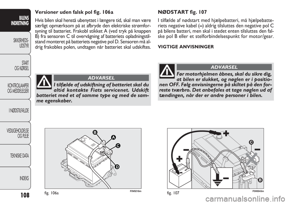 FIAT DOBLO COMBI 2011 Brugs- og vedligeholdelsesvejledning (in Danish) 108
NØDSTART fig. 107
I tilfælde af nødstart med hjælpebatteri, må hjælpebatte-
riets negative kabel (–) aldrig tilsluttes den negative pol C
på bilens batteri, men skal i stedet enten tilslu FIAT DOBLO COMBI 2011 Brugs- og vedligeholdelsesvejledning (in Danish) 108
NØDSTART fig. 107
I tilfælde af nødstart med hjælpebatteri, må hjælpebatte-
riets negative kabel (–) aldrig tilsluttes den negative pol C
på bilens batteri, men skal i stedet enten tilslu