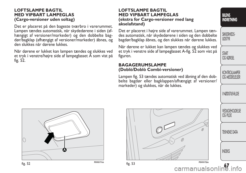FIAT DOBLO COMBI 2013  Brugs- og vedligeholdelsesvejledning (in Danish) 67
F0V0171mfig. 52
LOFTSLAMPE BAGTIL 
MED VIPBART LAMPEGLAS
(Cargo-versioner uden soltag)
Det er placeret på den bageste tværbro i varerummet.
Lampen tændes automatisk, når skydedørene i siden (a