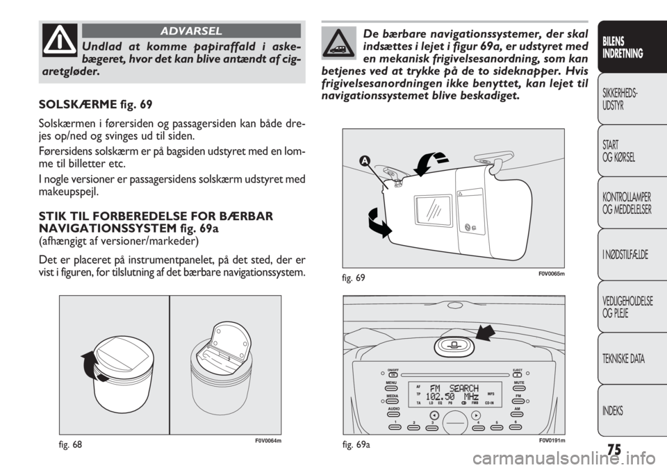 FIAT DOBLO COMBI 2013  Brugs- og vedligeholdelsesvejledning (in Danish) 75
F0V0064mfig. 68
SOLSKÆRME fig. 69
Solskærmen i førersiden og passagersiden kan både dre-
jes op/ned og svinges ud til siden.
Førersidens solskærm er på bagsiden udstyret med en lom-
me til b