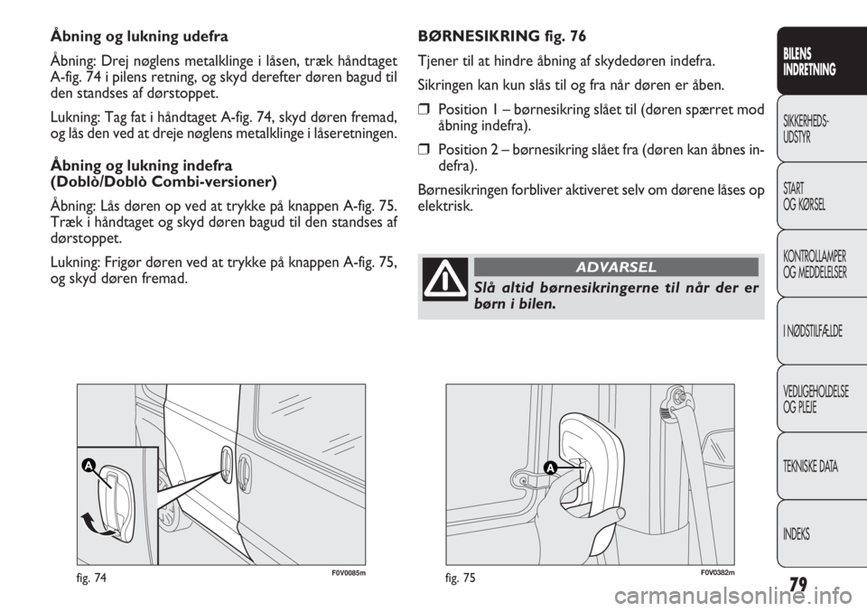 FIAT DOBLO COMBI 2012  Brugs- og vedligeholdelsesvejledning (in Danish) 79
F0V0085mfig. 74F0V0382mfig. 75
BØRNESIKRING fig. 76
Tjener til at hindre åbning af skydedøren indefra.
Sikringen kan kun slås til og fra når døren er åben.
❒Position 1 – børnesikring sl