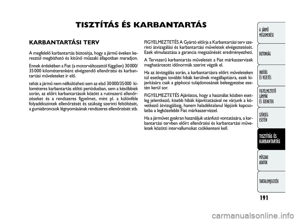 FIAT DOBLO COMBI 2010 Kezelési és karbantartási útmutató (in Hungarian) 191
A JÁRMŰ
MEGISMERÉSE
BIZTONSÁG
INDÍTÁS
ÉS VEZETÉS
FIGYELMEZTETŐ
LÁMPÁK
ÉS ÜZENETEK
SZÜKSÉG
ESETÉN
TISZTÍTÁS ÉS
KARBANTARTÁS
MŰSZAKI
ADATOK
TARTALOMJEGYZÉK
TISZTÍTÁS ÉS FIAT DOBLO COMBI 2010 Kezelési és karbantartási útmutató (in Hungarian) 191
A JÁRMŰ
MEGISMERÉSE
BIZTONSÁG
INDÍTÁS
ÉS VEZETÉS
FIGYELMEZTETŐ
LÁMPÁK
ÉS ÜZENETEK
SZÜKSÉG
ESETÉN
TISZTÍTÁS ÉS
KARBANTARTÁS
MŰSZAKI
ADATOK
TARTALOMJEGYZÉK
TISZTÍTÁS ÉS