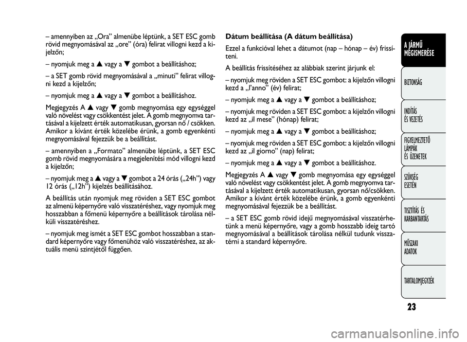 FIAT DOBLO COMBI 2009 Kezelési és karbantartási útmutató (in Hungarian) 23
A JÁRMŰ
MEGISMERÉSE
BIZTONSÁG
INDÍTÁS
ÉS VEZETÉS
FIGYELMEZTETŐ
LÁMPÁK
ÉS ÜZENETEK
SZÜKSÉG
ESETÉN
TISZTÍTÁS ÉS
KARBANTARTÁS
MŰSZAKI
ADATOK
TARTALOMJEGYZÉK
Dátum beállítása FIAT DOBLO COMBI 2009 Kezelési és karbantartási útmutató (in Hungarian) 23
A JÁRMŰ
MEGISMERÉSE
BIZTONSÁG
INDÍTÁS
ÉS VEZETÉS
FIGYELMEZTETŐ
LÁMPÁK
ÉS ÜZENETEK
SZÜKSÉG
ESETÉN
TISZTÍTÁS ÉS
KARBANTARTÁS
MŰSZAKI
ADATOK
TARTALOMJEGYZÉK
Dátum beállítása