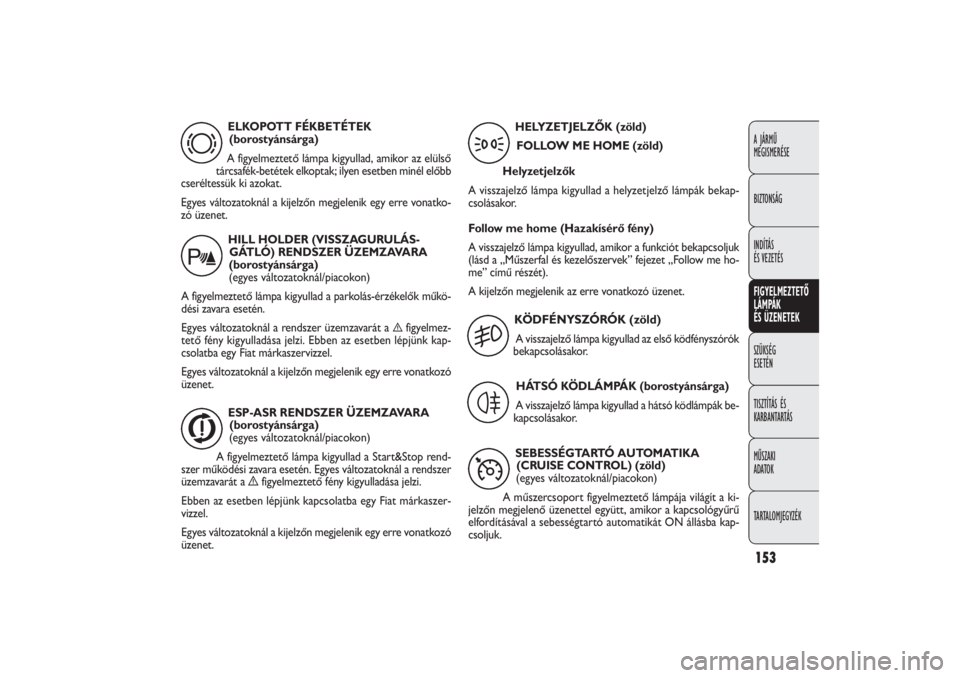FIAT DOBLO COMBI 2011  Kezelési és karbantartási útmutató (in Hungarian) 153A JÁRMŰ 
MEGISMERÉSE
BIZTONSÁG
INDÍTÁS 
ÉS VEZETÉSFIGYELMEZTETŐ
LÁMPÁK 
ÉS ÜZENETEKSZÜKSÉG 
ESETÉN
TISZTÍTÁS ÉS
KARBANTARTÁS
MŰSZAKI 
ADATOK
TARTALOMJEGYZÉK
ELKOPOTT FÉKBETÉ