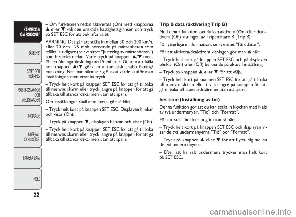 FIAT DOBLO COMBI 2010  Drift- och underhållshandbok (in Swedish) 22
KÄNNEDOM
OM FORDONET
SÄKERHET
START OCH
KÖRNING
VARNINGSLAMPOR
OCH
MEDDELANDEN
I NÖDLÄGE
UNDERHÅLL
OCH SKÖTSEL
TEKNISKA DATA
INDEX
Trip B data (aktivering Trip B)
Med denna funktion kan du k
