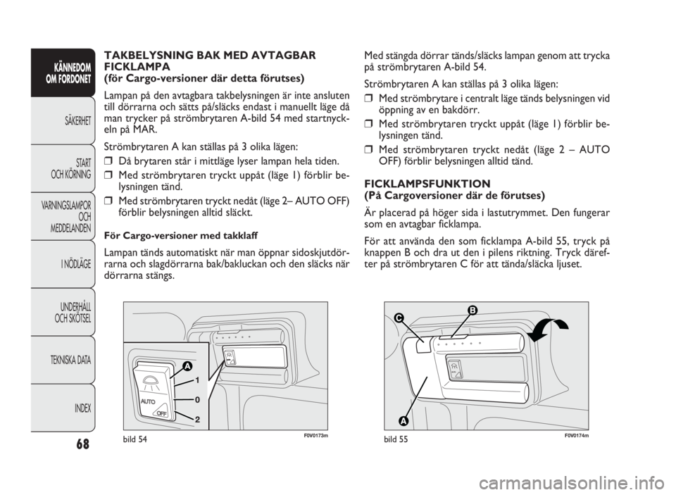 FIAT DOBLO COMBI 2010  Drift- och underhållshandbok (in Swedish) 68
KÄNNEDOM 
OM FORDONET
SÄKERHET
START 
OCH KÖRNING
VARNINGSLAMPOR
OCH 
MEDDELANDEN
I NÖDLÄGE
UNDERHÅLL 
OCH SKÖTSEL
TEKNISKA DATA
INDEX



F0V0174mbild 55
Med stängda dörrar tänds/slä