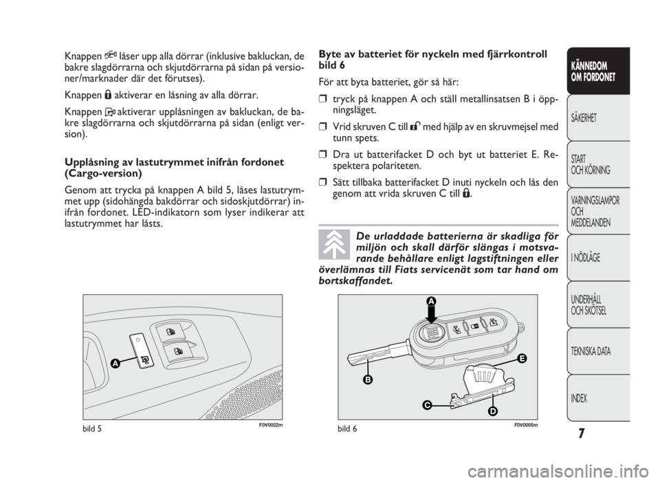 FIAT DOBLO COMBI 2010  Drift- och underhållshandbok (in Swedish) 7
KÄNNEDOM
OM FORDONET
SÄKERHET
START
OCH KÖRNING
VARNINGSLAMPOR
OCH
MEDDELANDEN
INÖDLÄGE
UNDERHÅLL
OCH SKÖTSEL
TEKNISKA DATA
INDEX
F0V0022mbild 5F0V0005mbild 6
Byte av batteriet för nyckeln m
