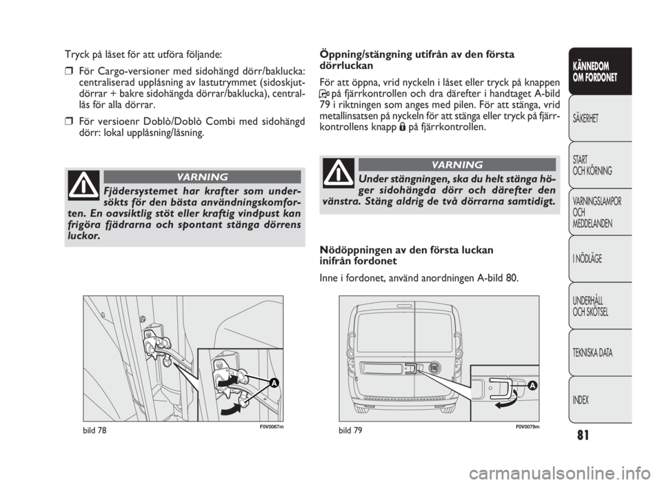 FIAT DOBLO COMBI 2010 Drift- och underhållshandbok (in Swedish) 81
KÄNNEDOM
OM FORDONET
SÄKERHET
START
OCH KÖRNING
VARNINGSLAMPOR
OCH
MEDDELANDEN
I NÖDLÄGE
UNDERHÅLL
OCH SKÖTSEL
TEKNISKA DATA
INDEX
F0V0067mbild 78F0V0079mbild 79
Öppning/stängning utif FIAT DOBLO COMBI 2010 Drift- och underhållshandbok (in Swedish) 81
KÄNNEDOM
OM FORDONET
SÄKERHET
START
OCH KÖRNING
VARNINGSLAMPOR
OCH
MEDDELANDEN
I NÖDLÄGE
UNDERHÅLL
OCH SKÖTSEL
TEKNISKA DATA
INDEX
F0V0067mbild 78F0V0079mbild 79
Öppning/stängning utif