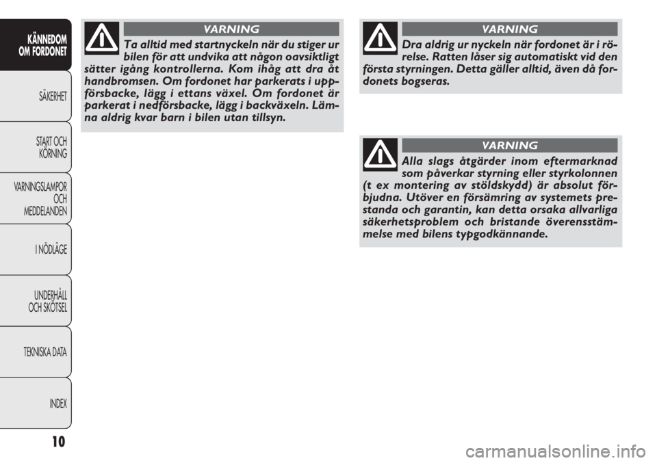 FIAT DOBLO COMBI 2011  Drift- och underhållshandbok (in Swedish) 10
KÄNNEDOM
OM FORDONET
SÄKERHET
START OCH
KÖRNING
VARNINGSLAMPOR
OCH
MEDDELANDEN
I NÖDLÄGE
UNDERHÅLL
OCH SKÖTSEL
TEKNISKA DATA
INDEX
Draaldrigurnyckelnnärfordonetärirö-
relse. Ratten låser