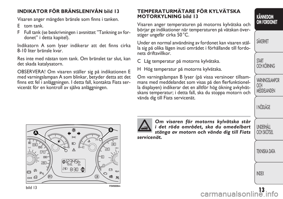 FIAT DOBLO COMBI 2011  Drift- och underhållshandbok (in Swedish) 13
KÄNNEDOM
OM FORDONET
SÄKERHET
START
OCH KÖRNING
VARNINGSLAMPOR
OCH
MEDDELANDEN
INÖDLÄGE
UNDERHÅLL
OCH SKÖTSEL
TEKNISKA DATA
INDEX
F0V0009mbild 13
TEMPERATURMÄTARE FÖR KYLVÄTSKA
MOTORKYLNI