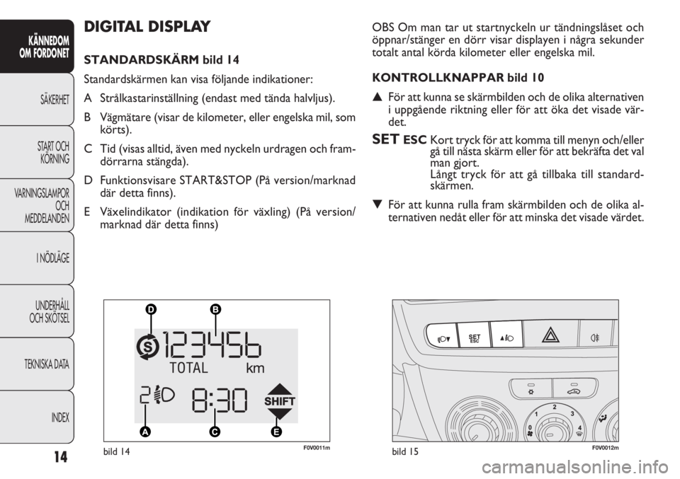 FIAT DOBLO COMBI 2011  Drift- och underhållshandbok (in Swedish) 14
KÄNNEDOM
OM FORDONET
SÄKERHET
START OCH
KÖRNING
VARNINGSLAMPOR
OCH
MEDDELANDEN
I NÖDLÄGE
UNDERHÅLL
OCH SKÖTSEL
TEKNISKA DATA
INDEX
DIGITAL DISPLAY
STANDARDSKÄRM bild 14
Standardskärmen kan