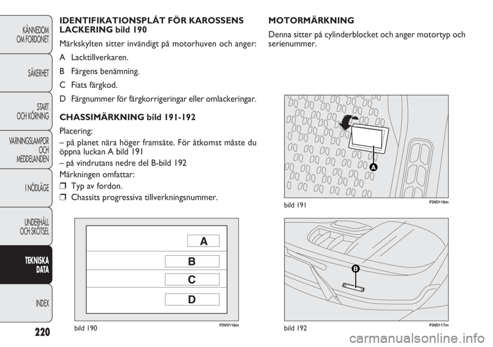 FIAT DOBLO COMBI 2011  Drift- och underhållshandbok (in Swedish) 220
KÄNNEDOM
OM FORDONET
SÄKERHET
START 
OCH KÖRNING
VARNINGSLAMPOR
OCH
MEDDELANDEN
I NÖDLÄGE
UNDERHÅLL
OCH SKÖTSEL
TEKNISKA
DATA
INDEX
F0V0118mbild 190F0V0117mbild 192
F0V0116mbild 191
MOTORM