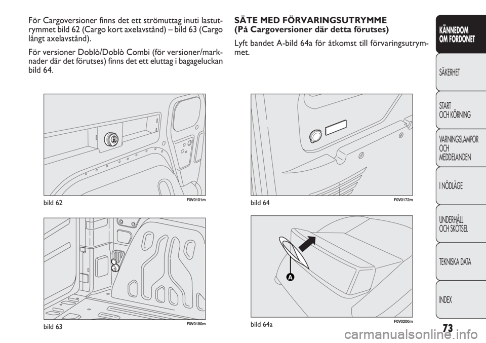 FIAT DOBLO COMBI 2011  Drift- och underhållshandbok (in Swedish) 73
KÄNNEDOM
OM FORDONET
SÄKERHET
START 
OCH KÖRNING
VARNINGSLAMPOR
OCH
MEDDELANDEN
I NÖDLÄGE
UNDERHÅLL
OCH SKÖTSEL
TEKNISKA DATA
INDEX
F0V0101mbild 62
För Cargoversioner finns det ett strömut