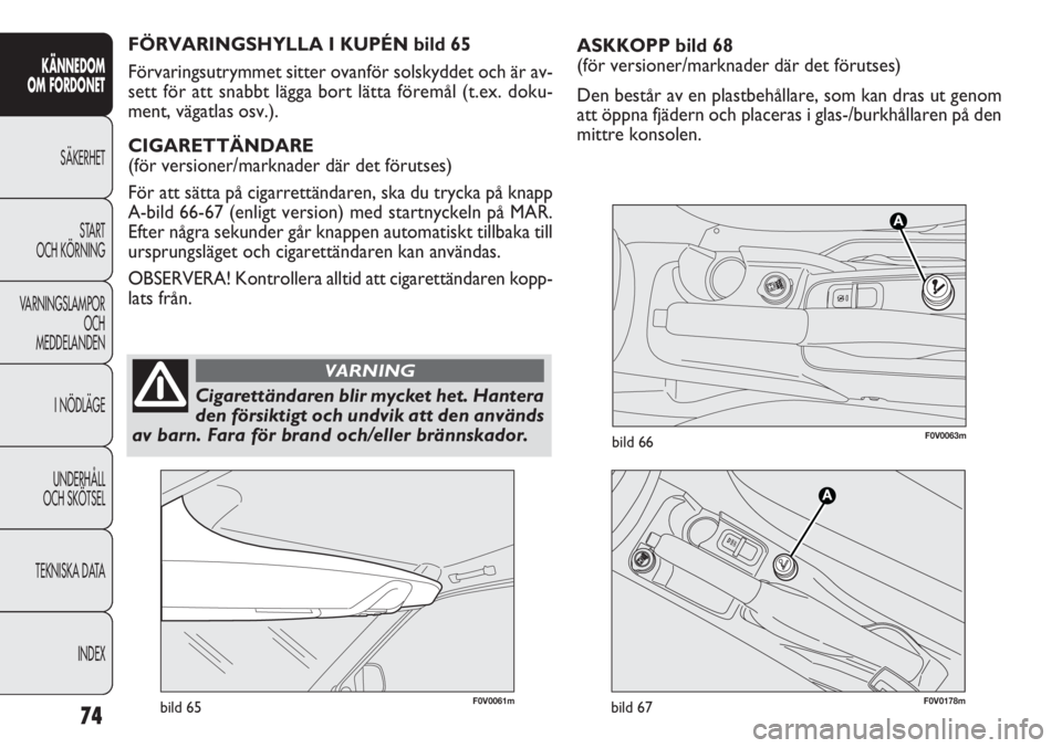 FIAT DOBLO COMBI 2011  Drift- och underhållshandbok (in Swedish) ASKKOPP bild 68
(för versioner/mark nader där det förutses)
Den består av en plastbehållare, som kan dras ut genom
att öppna fjädern och placeras i glas-/burkhållaren på den
mittre konsolen.
