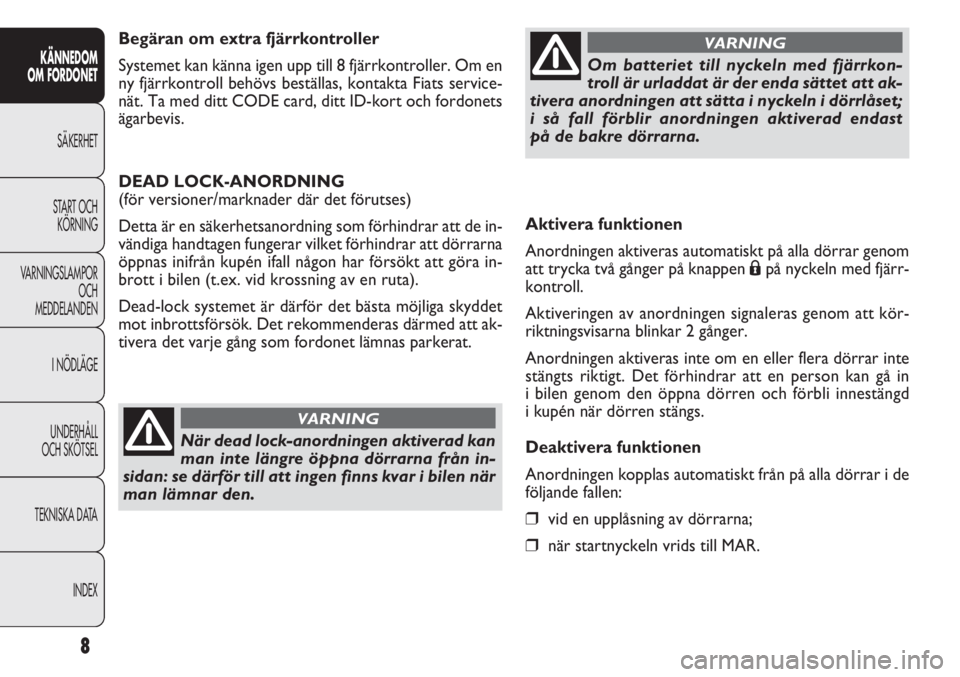 FIAT DOBLO COMBI 2011  Drift- och underhållshandbok (in Swedish) Aktivera funktionen
Anordningen aktiveras automatiskt på alla dörrar genom
att trycka två gånger på knappen
Ápå nyckeln med fjärr-
kontroll.
Aktiveringen av anordningen signaleras genom att k�