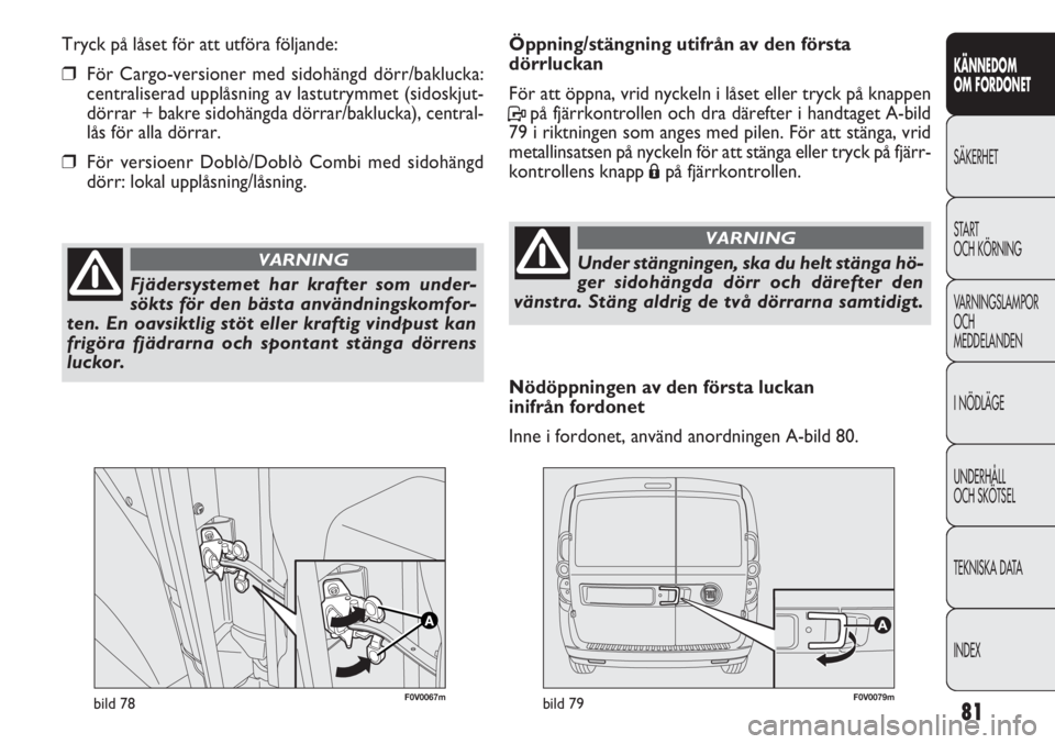 FIAT DOBLO COMBI 2011 Drift- och underhållshandbok (in Swedish) 81
KÄNNEDOM
OM FORDONET
SÄKERHET
START
OCH KÖRNING
VARNINGSLAMPOR
OCH
MEDDELANDEN
I NÖDLÄGE
UNDERHÅLL
OCH SKÖTSEL
TEKNISKA DATA
INDEX
F0V0067mbild 78F0V0079mbild 79
Öppning/stängning utifrå FIAT DOBLO COMBI 2011 Drift- och underhållshandbok (in Swedish) 81
KÄNNEDOM
OM FORDONET
SÄKERHET
START
OCH KÖRNING
VARNINGSLAMPOR
OCH
MEDDELANDEN
I NÖDLÄGE
UNDERHÅLL
OCH SKÖTSEL
TEKNISKA DATA
INDEX
F0V0067mbild 78F0V0079mbild 79
Öppning/stängning utifrå
