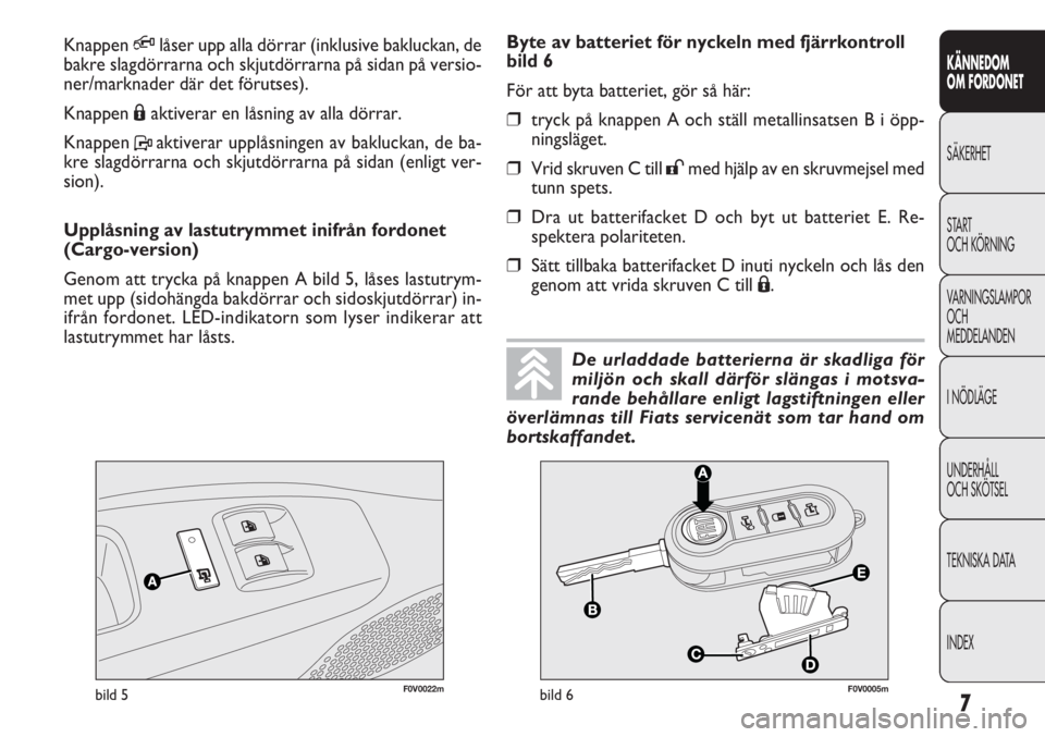 FIAT DOBLO COMBI 2012  Drift- och underhållshandbok (in Swedish) 7
KÄNNEDOM
OM FORDONET
SÄKERHET
START
OCH KÖRNING
VARNINGSLAMPOR
OCH
MEDDELANDEN
INÖDLÄGE
UNDERHÅLL
OCH SKÖTSEL
TEKNISKA DATA
INDEX
F0V0022mbild 5F0V0005mbild 6
Byte av batteriet för nyckeln m