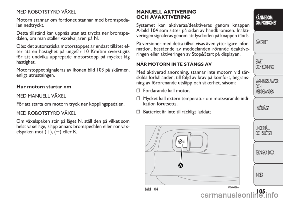 FIAT DOBLO COMBI 2012  Drift- och underhållshandbok (in Swedish) 105
KÄNNEDOM
OM FORDONET
SÄKERHET
START 
OCH KÖRNING
VARNINGSLAMPOR
OCH
MEDDELANDEN
I NÖDLÄGE
UNDERHÅLL
OCH SKÖTSEL
TEKNISKA DATA
INDEX
MED ROBOTSTYRD VÄXEL
Motorn stannar om fordonet stannar 