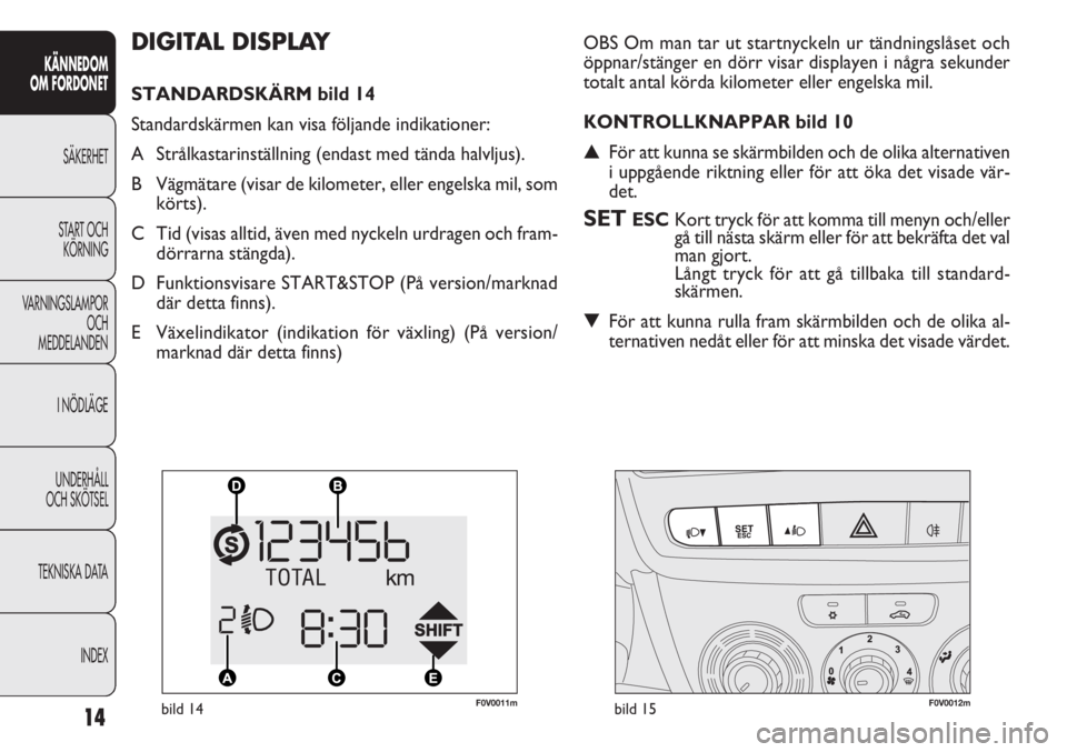 FIAT DOBLO COMBI 2014  Drift- och underhållshandbok (in Swedish) 14
KÄNNEDOM
OM FORDONET
SÄKERHET
START OCH
KÖRNING
VARNINGSLAMPOR
OCH
MEDDELANDEN
I NÖDLÄGE
UNDERHÅLL
OCH SKÖTSEL
TEKNISKA DATA
INDEX
DIGITAL DISPLAY
STANDARDSKÄRM bild 14
Standardskärmen kan