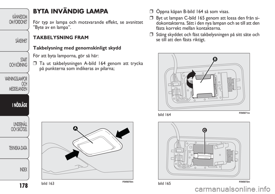 FIAT DOBLO COMBI 2012  Drift- och underhållshandbok (in Swedish) 178
KÄNNEDOM
OM FORDONET
SÄKERHET
START 
OCH KÖRNING
VARNINGSLAMPOR
OCH
MEDDELANDEN
I NÖDLÄGE
UNDERHÅLL
OCH SKÖTSEL
TEKNISKA DATA
INDEX
❒Öppna kåpan B-bild 164 så som visas.
❒Byt ut lamp