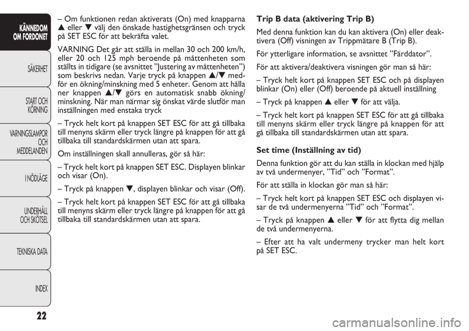 FIAT DOBLO COMBI 2014  Drift- och underhållshandbok (in Swedish) 22
KÄNNEDOM
OM FORDONET
SÄKERHET
START OCH
KÖRNING
VARNINGSLAMPOR
OCH
MEDDELANDEN
I NÖDLÄGE
UNDERHÅLL
OCH SKÖTSEL
TEKNISKA DATA
INDEX
Trip B data (aktivering Trip B)
Med denna funktion kan du k