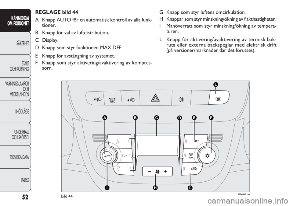FIAT DOBLO COMBI 2012 Drift- och underhållshandbok (in Swedish) 52
KÄNNEDOM
OM FORDONET
SÄKERHET
START
OCH KÖRNING
VARNINGSLAMPOR
OCH
MEDDELANDEN
I NÖDLÄGE
UNDERHÅLL
OCH SKÖTSEL
TEKNISKA DATA
INDEX
G Knapp som styr luftens omcirkulation.
H Knappar som styr FIAT DOBLO COMBI 2012 Drift- och underhållshandbok (in Swedish) 52
KÄNNEDOM
OM FORDONET
SÄKERHET
START
OCH KÖRNING
VARNINGSLAMPOR
OCH
MEDDELANDEN
I NÖDLÄGE
UNDERHÅLL
OCH SKÖTSEL
TEKNISKA DATA
INDEX
G Knapp som styr luftens omcirkulation.
H Knappar som styr